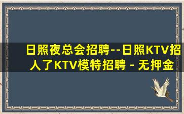 日照夜总会招聘--日照KTV招人了KTV模特招聘 - 无押金